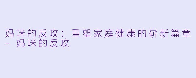 妈咪的反攻：重塑家庭健康的崭新篇章-妈咪的反攻