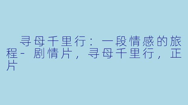  寻母千里行：一段情感的旅程-剧情片，寻母千里行，正片
