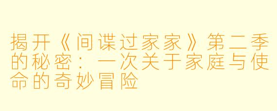 揭开《间谍过家家》第二季的秘密：一次关于家庭与使命的奇妙冒险