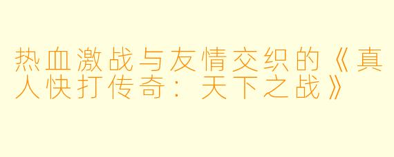 热血激战与友情交织的《真人快打传奇：天下之战》