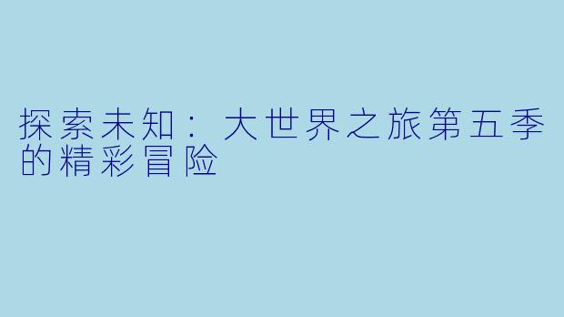 探索未知：大世界之旅第五季的精彩冒险