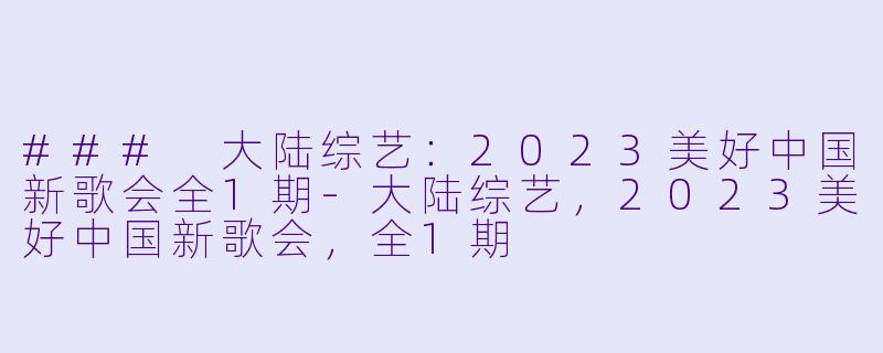 ### 大陆综艺：2023美好中国新歌会全1期-大陆综艺，2023美好中国新歌会，全1期