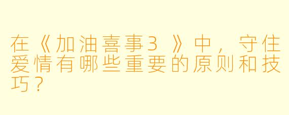 在《加油喜事3》中,守住爱情有哪些重要的原则和技巧?
