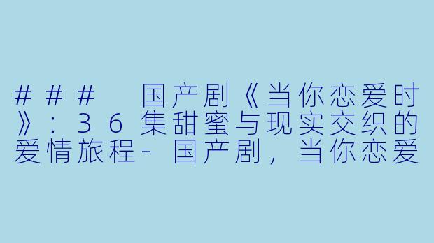 ### 国产剧《当你恋爱时》：36集甜蜜与现实交织的爱情旅程-国产剧，当你恋爱时，全36集