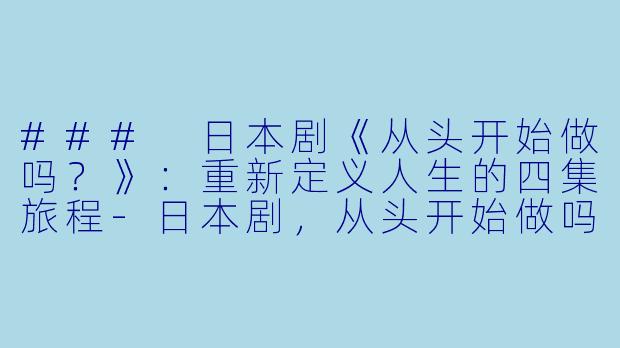 ### 日本剧《从头开始做吗？》：重新定义人生的四集旅程-日本剧，从头开始做吗？，全4集