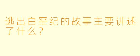 逃出白垩纪的故事主要讲述了什么？