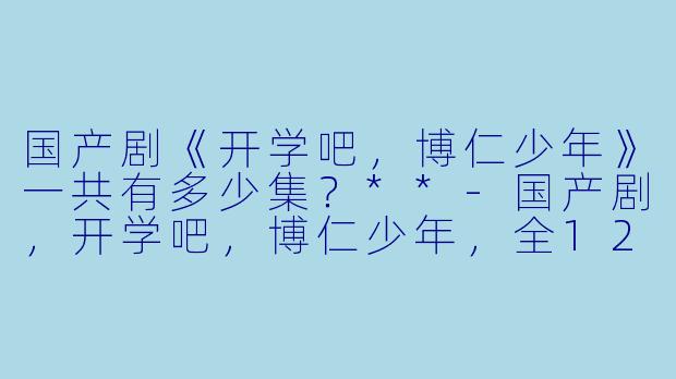 国产剧《开学吧，博仁少年》一共有多少集？**