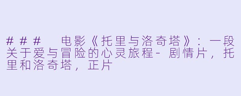 ### 电影《托里与洛奇塔》：一段关于爱与冒险的心灵旅程-剧情片，托里和洛奇塔，正片