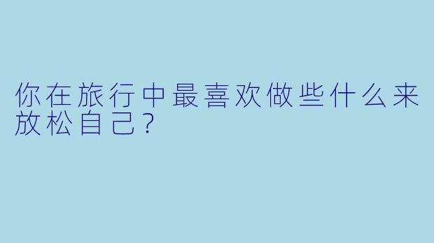 你在旅行中最喜欢做些什么来放松自己？