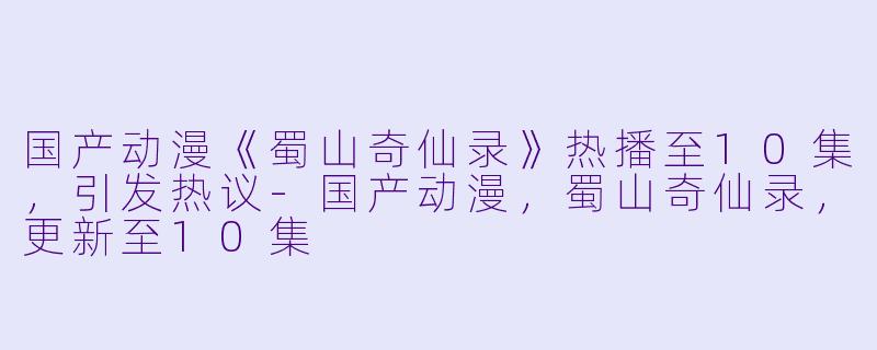 国产动漫《蜀山奇仙录》热播至10集，引发热议-国产动漫，蜀山奇仙录，更新至10集