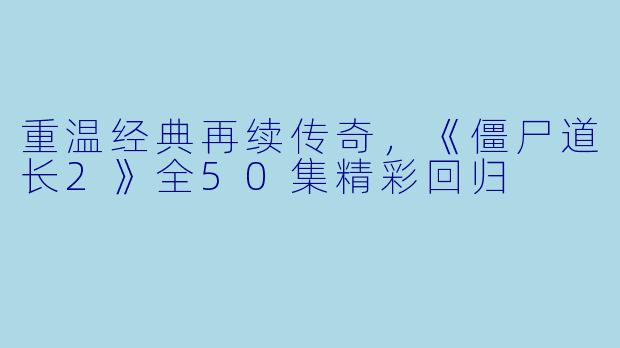 重温经典再续传奇，《僵尸道长2》全50集精彩回归