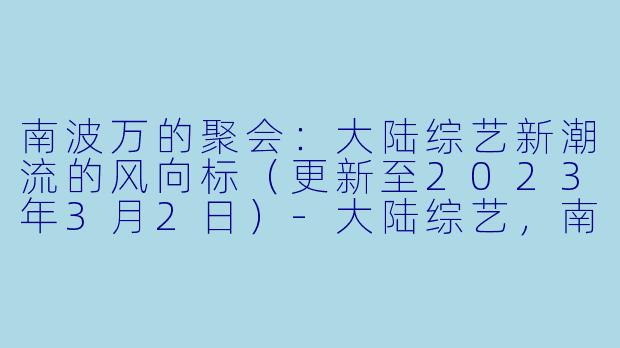 南波万的聚会：大陆综艺新潮流的风向标（更新至2023年3月2日）-大陆综艺，南波万的聚会，更新至20230302期