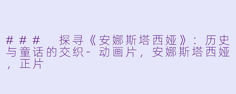 ### 探寻《安娜斯塔西娅》：历史与童话的交织-动画片，安娜斯塔西娅，正片