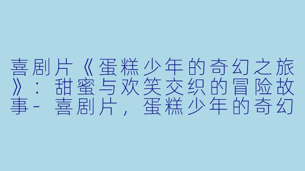 喜剧片《蛋糕少年的奇幻之旅》：甜蜜与欢笑交织的冒险故事-喜剧片，蛋糕少年的奇幻之旅，正片