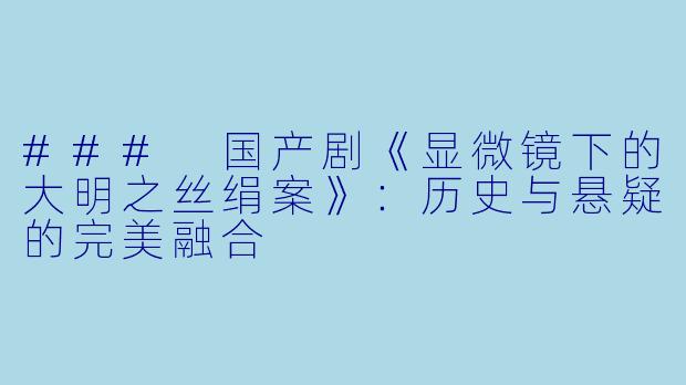 ### 国产剧《显微镜下的大明之丝绢案》：历史与悬疑的完美融合