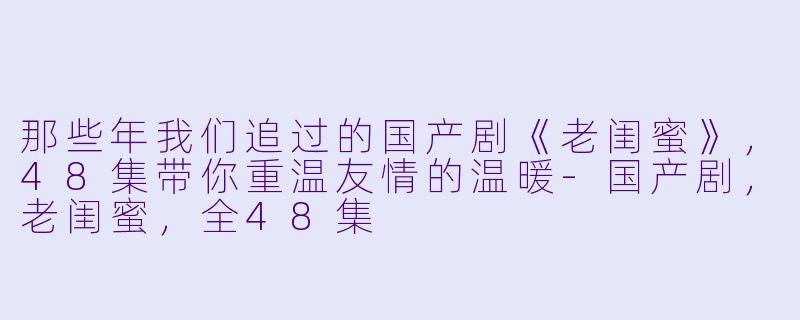 那些年我们追过的国产剧《老闺蜜》，48集带你重温友情的温暖-国产剧，老闺蜜，全48集