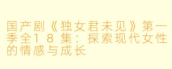 国产剧《独女君未见》第一季全18集：探索现代女性的情感与成长