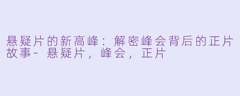 悬疑片的新高峰：解密峰会背后的正片故事-悬疑片，峰会，正片