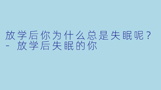 放学后你为什么总是失眠呢？