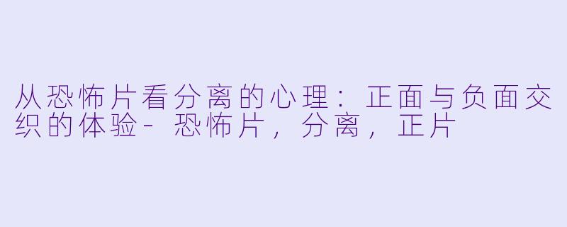 从恐怖片看分离的心理：正面与负面交织的体验-恐怖片，分离，正片
