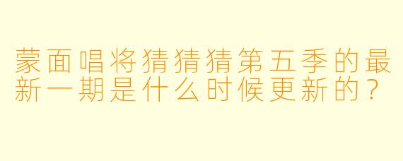 蒙面唱将猜猜猜第五季的最新一期是什么时候更新的？  