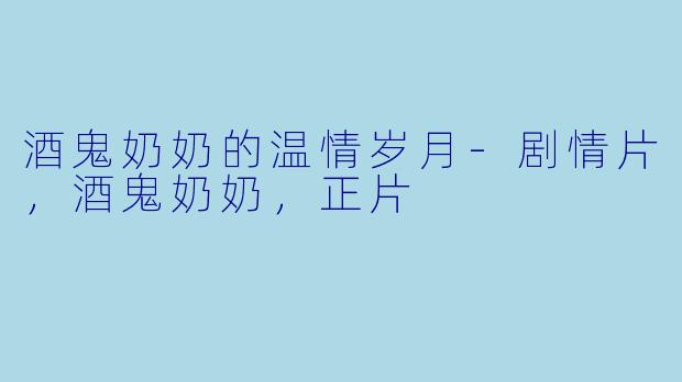 酒鬼奶奶的温情岁月-剧情片，酒鬼奶奶，正片