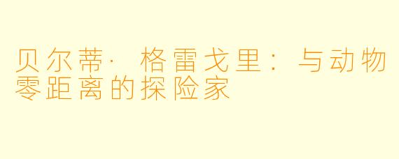 贝尔蒂·格雷戈里：与动物零距离的探险家