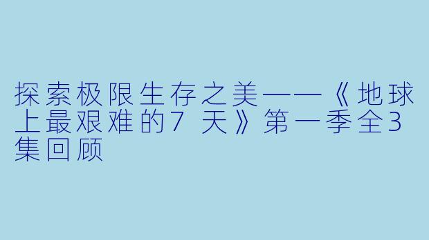 探索极限生存之美——《地球上最艰难的7天》第一季全3集回顾