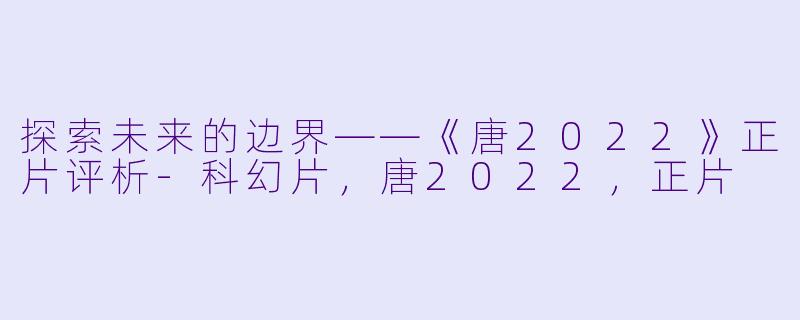 探索未来的边界——《唐2022》正片评析-科幻片，唐2022，正片