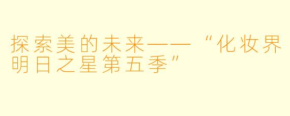 探索美的未来——“化妆界明日之星第五季”