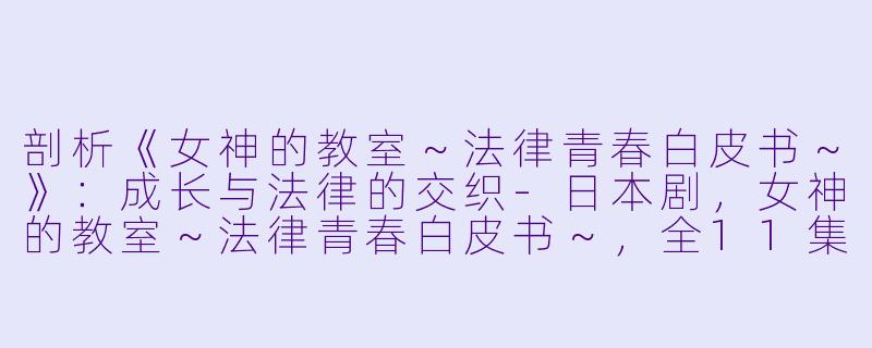 剖析《女神的教室～法律青春白皮书～》：成长与法律的交织-日本剧，女神的教室～法律青春白皮书～，全11集