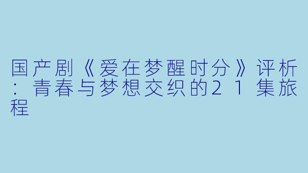 国产剧《爱在梦醒时分》评析：青春与梦想交织的21集旅程