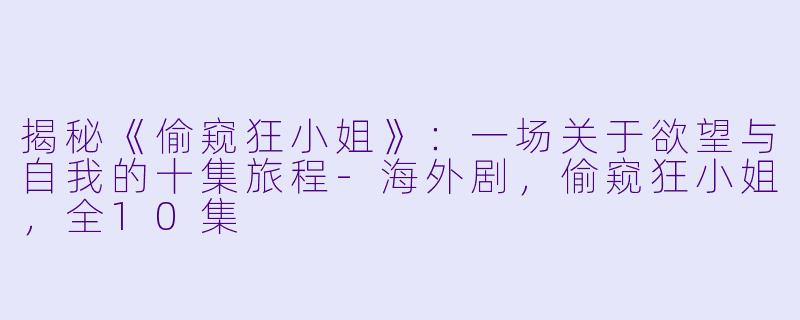 揭秘《偷窥狂小姐》：一场关于欲望与自我的十集旅程-海外剧，偷窥狂小姐，全10集