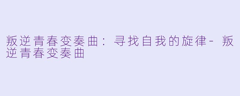 叛逆青春变奏曲：寻找自我的旋律-叛逆青春变奏曲