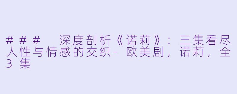 ### 深度剖析《诺莉》：三集看尽人性与情感的交织-欧美剧，诺莉，全3集
