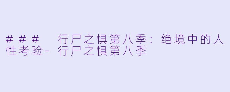 ### 行尸之惧第八季：绝境中的人性考验-行尸之惧第八季