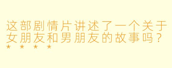 这部剧情片讲述了一个关于女朋友和男朋友的故事吗？****