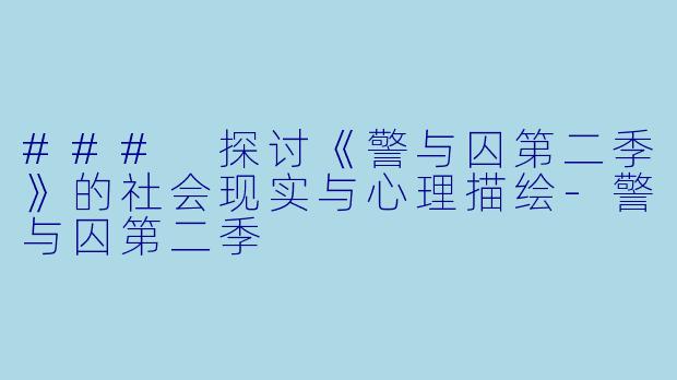 ### 探讨《警与囚第二季》的社会现实与心理描绘-警与囚第二季