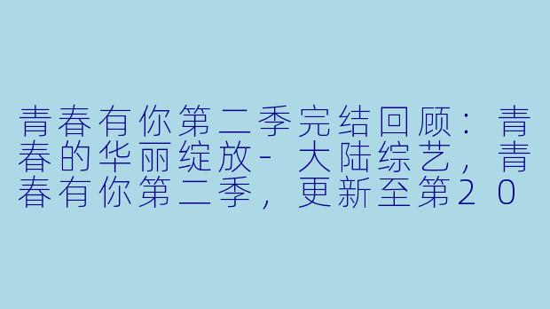 青春有你第二季完结回顾：青春的华丽绽放-大陆综艺，青春有你第二季，更新至第20200530(下)期完结
