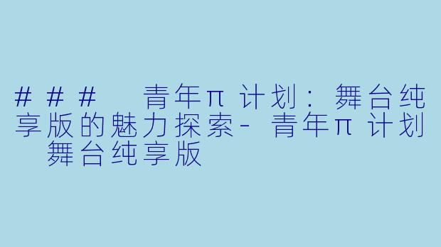 ### 青年π计划：舞台纯享版的魅力探索-青年π计划 舞台纯享版