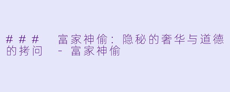 ### 富家神偷：隐秘的奢华与道德的拷问 -富家神偷