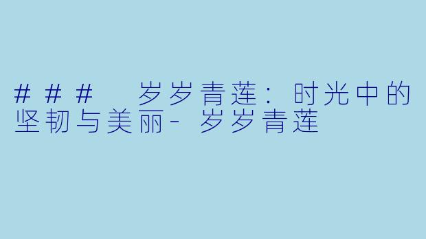 ### 岁岁青莲：时光中的坚韧与美丽-岁岁青莲