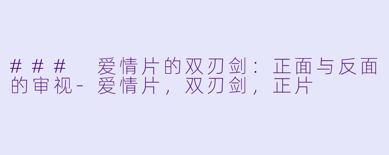 ### 爱情片的双刃剑：正面与反面的审视-爱情片，双刃剑，正片