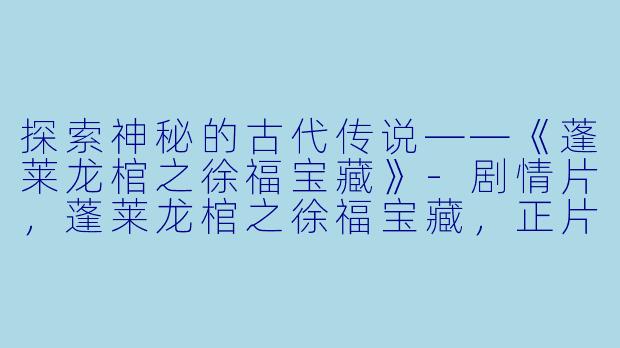 探索神秘的古代传说——《蓬莱龙棺之徐福宝藏》-剧情片，蓬莱龙棺之徐福宝藏，正片