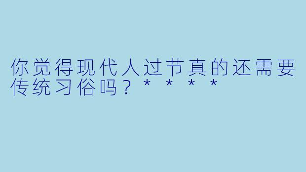 你觉得现代人过节真的还需要传统习俗吗？****