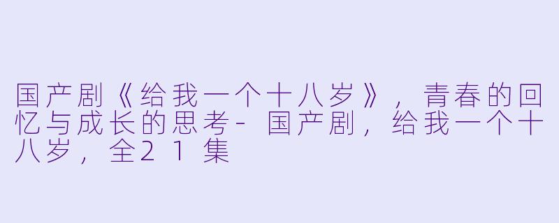 国产剧《给我一个十八岁》，青春的回忆与成长的思考-国产剧，给我一个十八岁，全21集