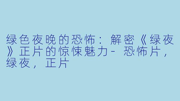绿色夜晚的恐怖：解密《绿夜》正片的惊悚魅力-恐怖片，绿夜，正片