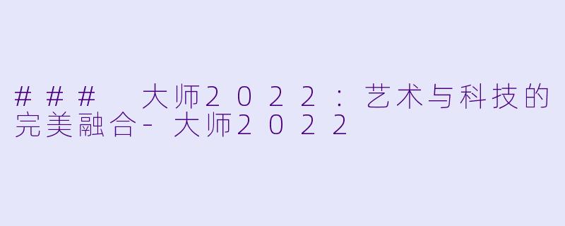 ### 大师2022：艺术与科技的完美融合-大师2022
