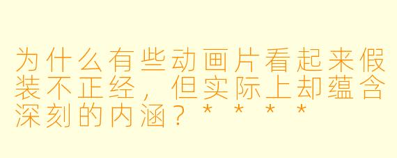 为什么有些动画片看起来假装不正经,但实际上却蕴含深刻的内涵?****