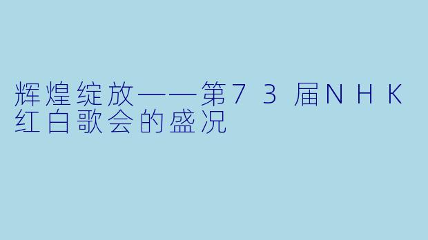 辉煌绽放——第73届NHK红白歌会的盛况
